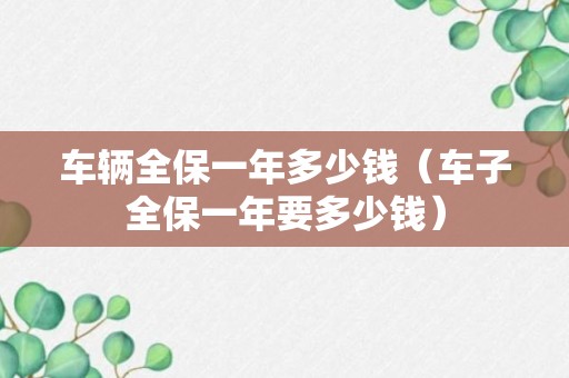 车辆全保一年多少钱（车子全保一年要多少钱）