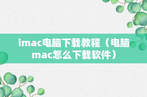 imac电脑下载教程（电脑mac怎么下载软件）