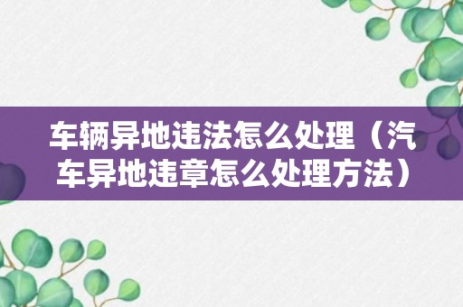 车辆异地违法怎么处理（汽车异地违章怎么处理方法）