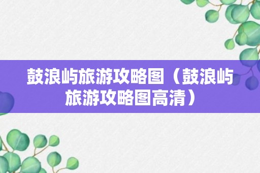 鼓浪屿旅游攻略图（鼓浪屿旅游攻略图高清）