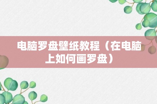 电脑罗盘壁纸教程（在电脑上如何画罗盘）