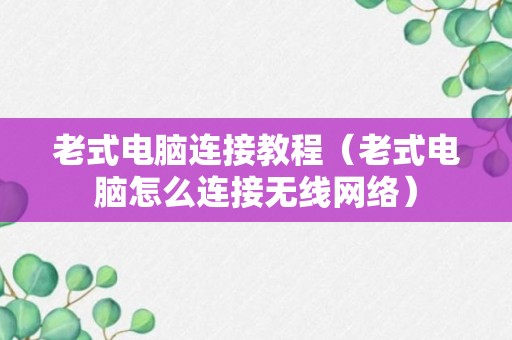 老式电脑连接教程（老式电脑怎么连接无线网络）