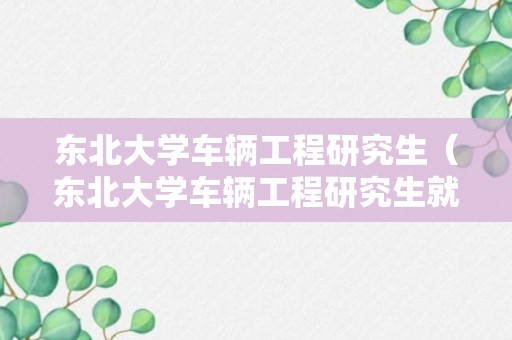 东北大学车辆工程研究生（东北大学车辆工程研究生就业）