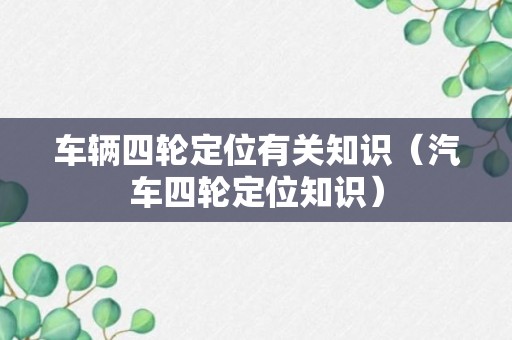 车辆四轮定位有关知识（汽车四轮定位知识）