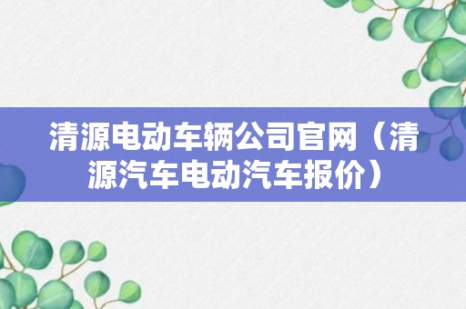 清源电动车辆公司官网（清源汽车电动汽车报价）