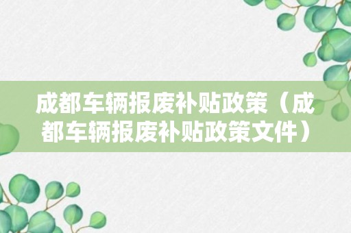 成都车辆报废补贴政策（成都车辆报废补贴政策文件）