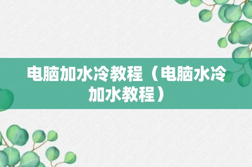 电脑加水冷教程（电脑水冷加水教程）