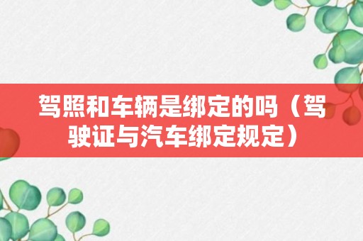 驾照和车辆是绑定的吗（驾驶证与汽车绑定规定）