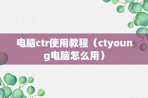 电脑ctr使用教程（ctyoung电脑怎么用）