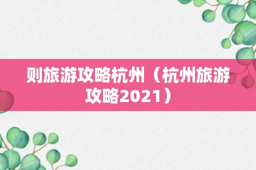 则旅游攻略杭州（杭州旅游攻略2021）