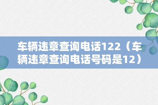 车辆违章查询电话122（车辆违章查询电话号码是12）