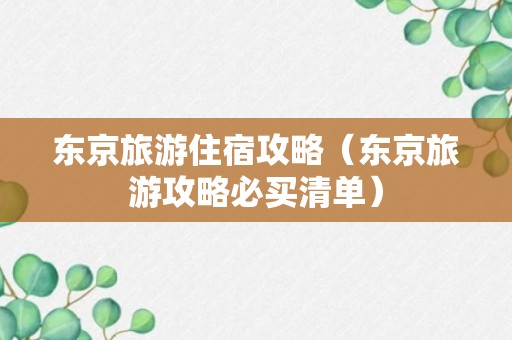 东京旅游住宿攻略（东京旅游攻略必买清单）