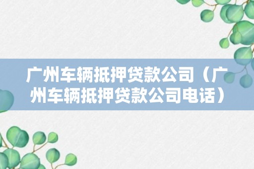 广州车辆抵押贷款公司（广州车辆抵押贷款公司电话）