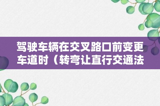 驾驶车辆在交叉路口前变更车道时（转弯让直行交通法规定如何规定）