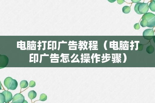 电脑打印广告教程（电脑打印广告怎么操作步骤）