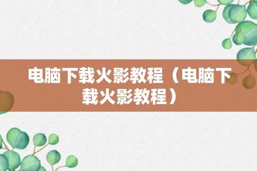 电脑下载火影教程（电脑下载火影教程）