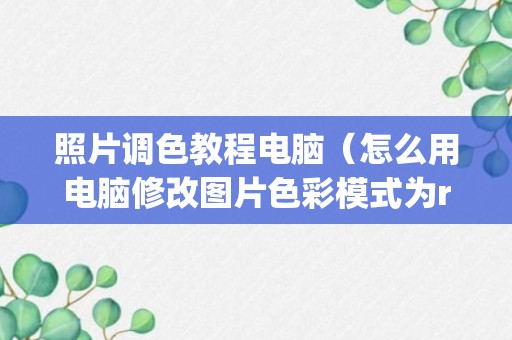 照片调色教程电脑（怎么用电脑修改图片色彩模式为rgb）