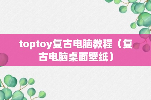 toptoy复古电脑教程（复古电脑桌面壁纸）