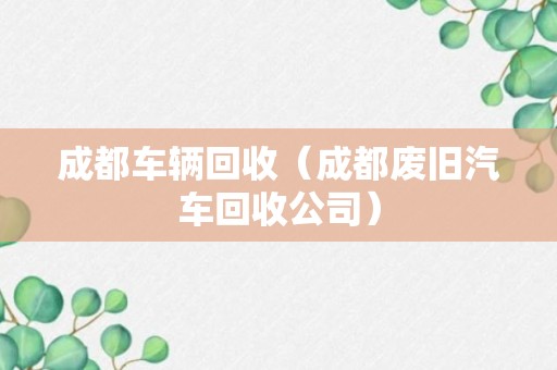 成都车辆回收（成都废旧汽车回收公司）