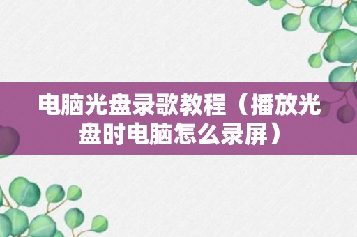 电脑光盘录歌教程（播放光盘时电脑怎么录屏）