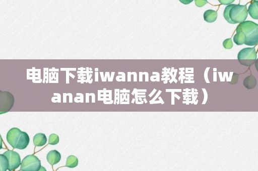 电脑下载iwanna教程（iwanan电脑怎么下载）