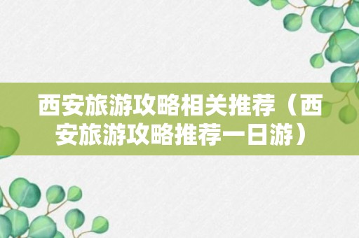 西安旅游攻略相关推荐（西安旅游攻略推荐一日游）