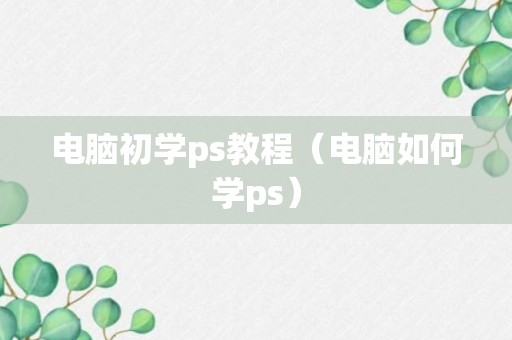 电脑初学ps教程（电脑如何学ps）