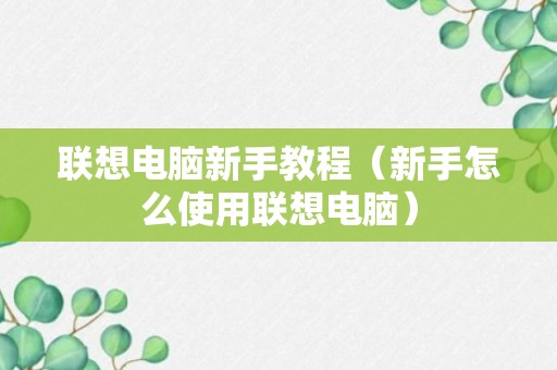 联想电脑新手教程（新手怎么使用联想电脑）