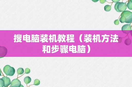 搜电脑装机教程（装机方法和步骤电脑）