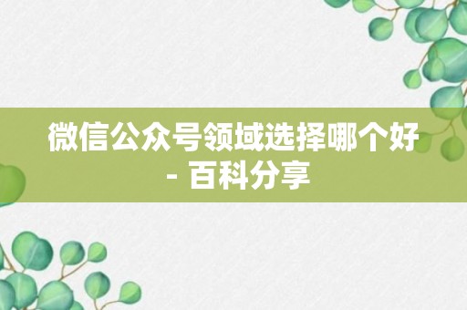 微信公众号领域选择哪个好 - 百科分享