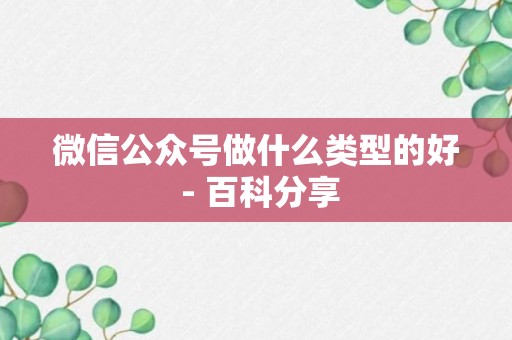 微信公众号做什么类型的好 - 百科分享