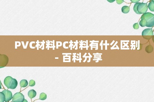 PVC材料PC材料有什么区别 - 百科分享