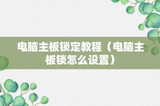 电脑主板锁定教程（电脑主板锁怎么设置）