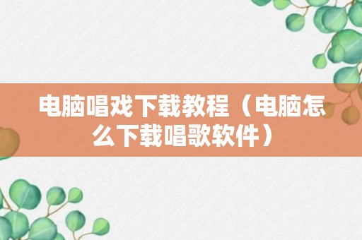 电脑唱戏下载教程（电脑怎么下载唱歌软件）