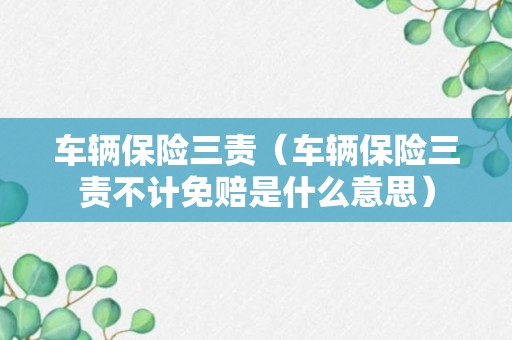 车辆保险三责（车辆保险三责不计免赔是什么意思）