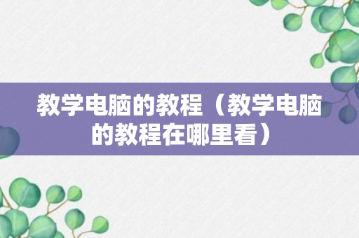 教学电脑的教程（教学电脑的教程在哪里看）