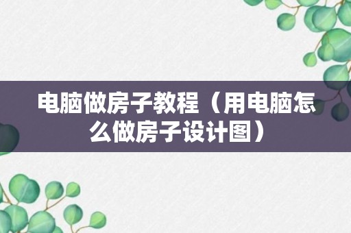 电脑做房子教程（用电脑怎么做房子设计图）