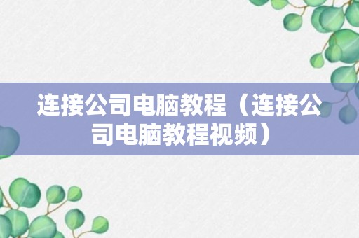 连接公司电脑教程（连接公司电脑教程视频）