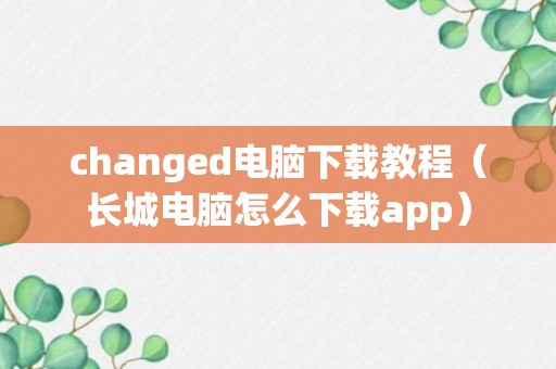 changed电脑下载教程（长城电脑怎么下载app）