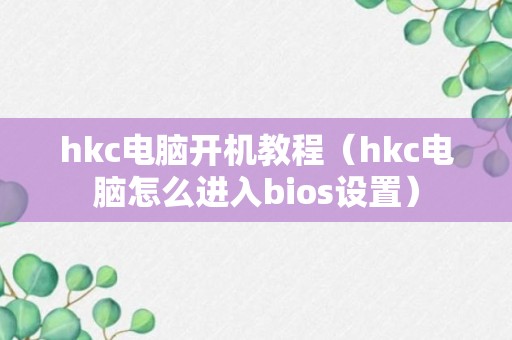 hkc电脑开机教程（hkc电脑怎么进入bios设置）