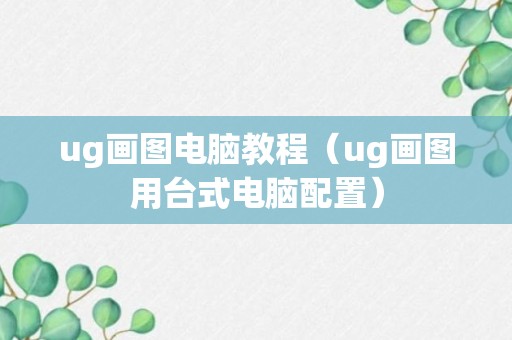 ug画图电脑教程（ug画图用台式电脑配置）