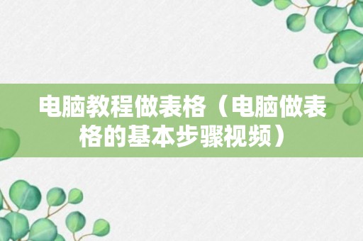 电脑教程做表格（电脑做表格的基本步骤视频）