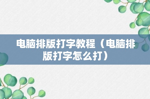 电脑排版打字教程（电脑排版打字怎么打）