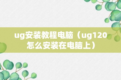 ug安装教程电脑（ug120怎么安装在电脑上）