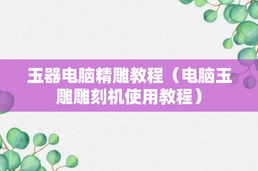 玉器电脑精雕教程（电脑玉雕雕刻机使用教程）