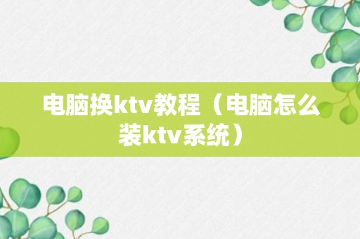 电脑换ktv教程（电脑怎么装ktv系统）