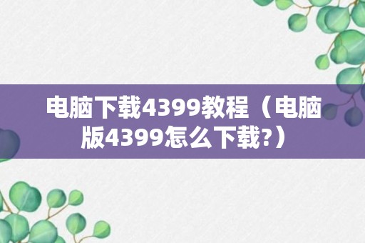 电脑下载4399教程（电脑版4399怎么下载?）