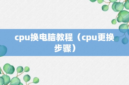 cpu换电脑教程（cpu更换步骤）