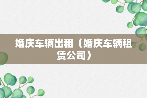 婚庆车辆出租（婚庆车辆租赁公司）