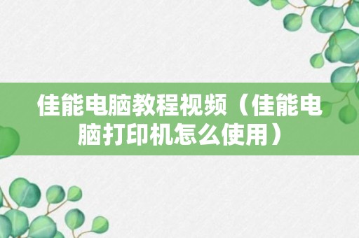 佳能电脑教程视频（佳能电脑打印机怎么使用）